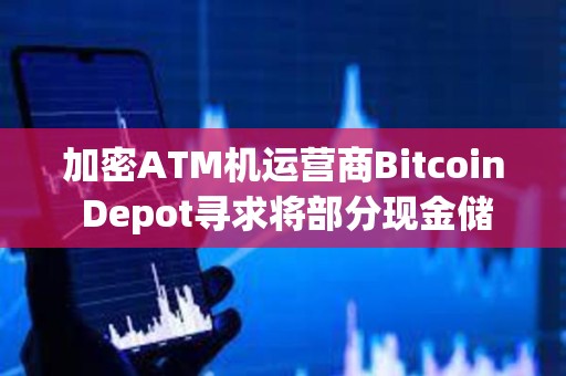 加密ATM機(jī)運(yùn)營商Bitcoin Depot尋求將部分現(xiàn)金儲(chǔ)備配置為比特幣