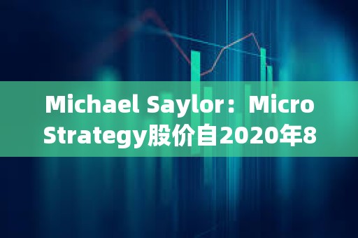 Michael Saylor：MicroStrategy股價自2020年8月10日迄今漲幅優于英偉達