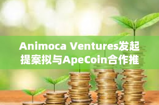 Animoca Ventures發起提案擬與ApeCoin合作推出新基金ApeCoin Ventures