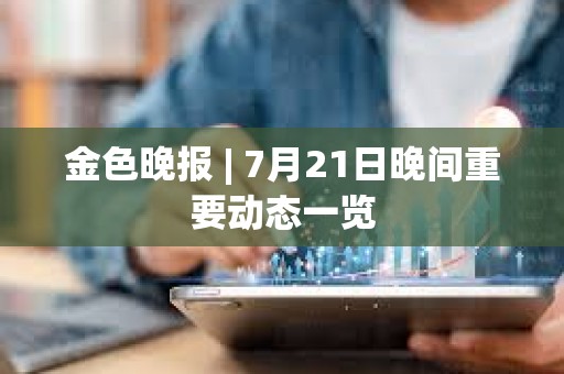 金色晚報 | 7月21日晚間重要動態一覽 金色晚報 | 7月21日晚間重要動態一覽
