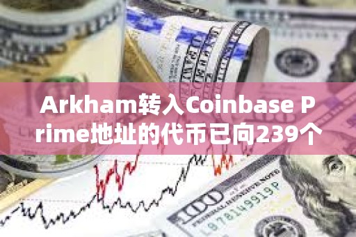 Arkham轉入Coinbase Prime地址的代幣已向239個地址完成分發