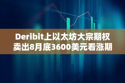 Deribit上以太坊大宗期權賣出8月底3600美元看漲期權，總計7750枚ETH