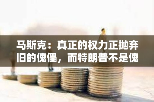 馬斯克：真正的權力正拋棄舊的傀儡，而特朗普不是傀儡