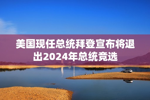 美國現任總統(tǒng)拜登宣布將退出2024年總統(tǒng)競選