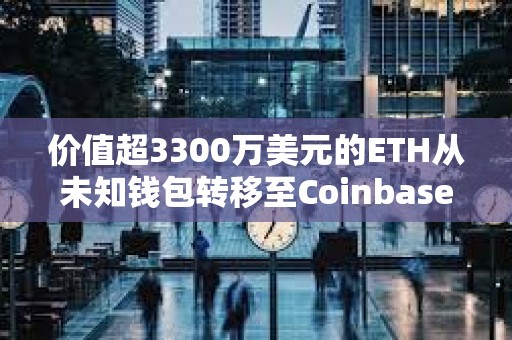 價值超3300萬美元的ETH從未知錢包轉移至Coinbase