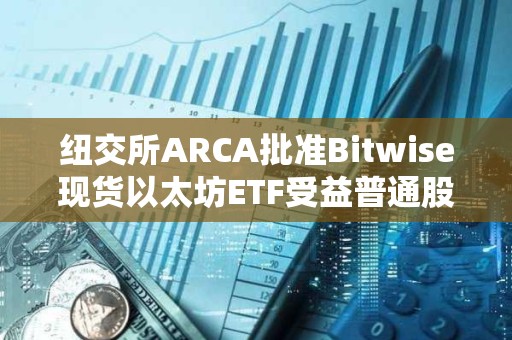 紐交所ARCA批準Bitwise現貨以太坊ETF受益普通股上市和注冊