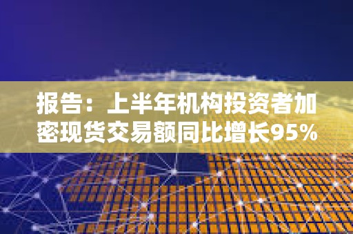 報告：上半年機構投資者加密現貨交易額同比增長95%