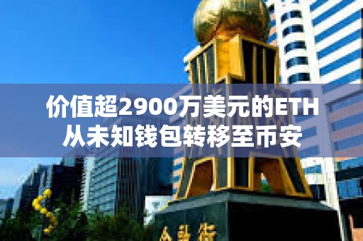 價值超2900萬美元的ETH從未知錢包轉移至幣安