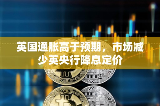 英國通脹高于預(yù)期，市場減少英央行降息定價