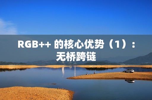 RGB++ 的核心優(yōu)勢（1）：無橋跨鏈