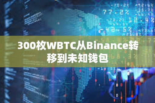 300枚WBTC從Binance轉移到未知錢包