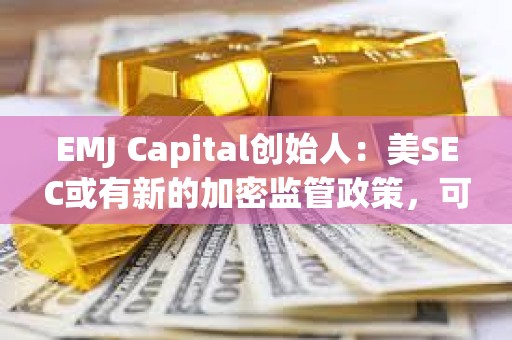 EMJ Capital創始人：美SEC或有新的加密監管政策，可能是比特幣的重要催化劑