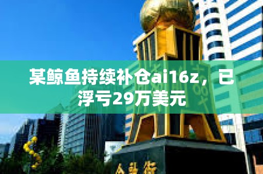 某鯨魚持續補倉ai16z，已浮虧29萬美元