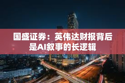 國盛證券：英偉達財報背后是AI敘事的長邏輯
