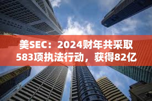 美SEC：2024財年共采取583項執法行動，獲得82億美元史上最高財政救濟