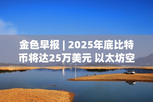 金色早報 | 2025年底比特幣將達25萬美元 以太坊空頭創歷史新高