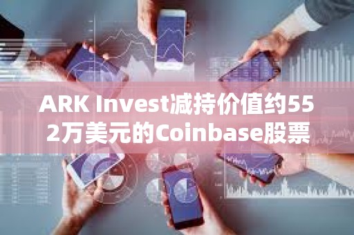 ARK Invest減持價值約552萬美元的Coinbase股票