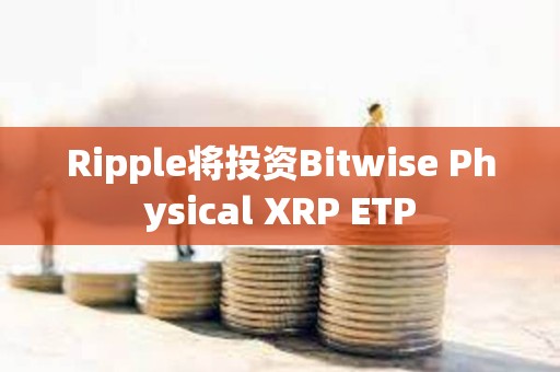 Ripple將投資Bitwise Physical XRP ETP