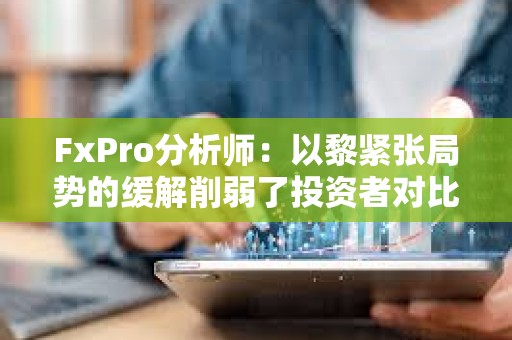 FxPro分析師：以黎緊張局勢的緩解削弱了投資者對比特幣等避險資產的需求
