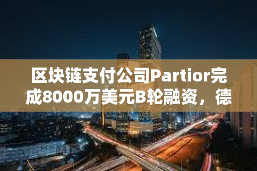 區塊鏈支付公司Partior完成8000萬美元B輪融資，德意志銀行參投