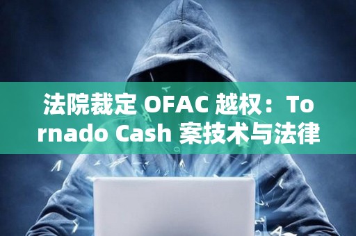 法院裁定 OFAC 越權(quán)：Tornado Cash 案技術(shù)與法律的邊界