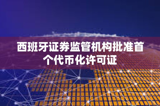 西班牙證券監管機構批準首個代幣化許可證
