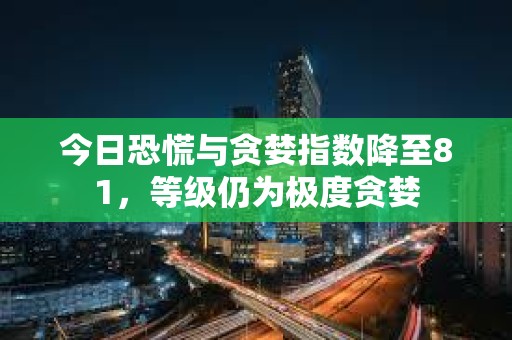 今日恐慌與貪婪指數(shù)降至81，等級仍為極度貪婪