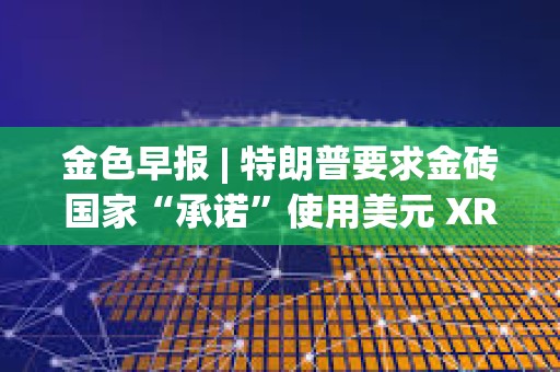 金色早報 | 特朗普要求金磚國家“承諾”使用美元 XRP市值超越英特爾
