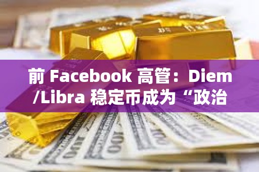 前 Facebook 高管：Diem/Libra 穩定幣成為“政治謀殺”的犧牲品