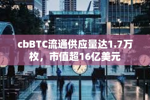 cbBTC流通供應(yīng)量達(dá)1.7萬枚，市值超16億美元