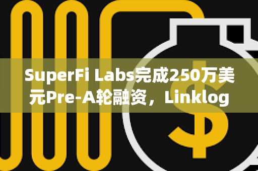 SuperFi Labs完成250萬美元Pre-A輪融資，Linklogis領投