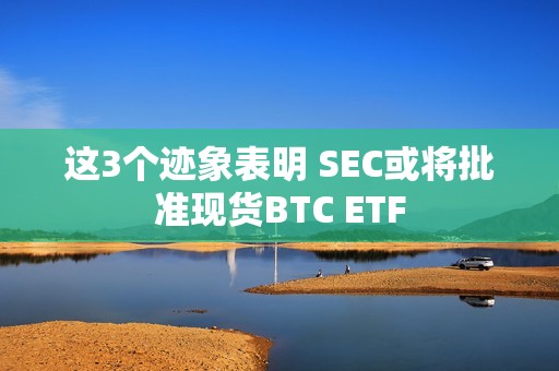 這3個跡象表明 SEC或將批準現貨BTC ETF 這3個跡象表明 SEC或將批準現貨BTC ETF