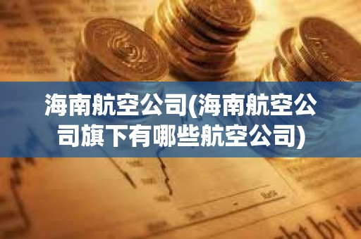 海南航空公司(海南航空公司旗下有哪些航空公司)