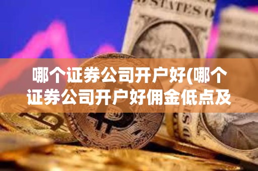 哪個證券公司開戶好(哪個證券公司開戶好傭金低點及基金齊全)