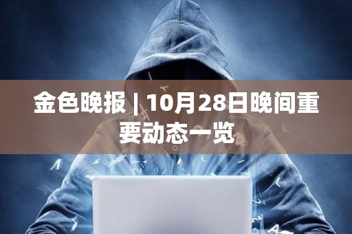金色晚報 | 10月28日晚間重要動態一覽