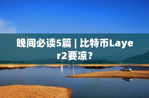 晚間必讀5篇 | 比特幣Layer2要涼？