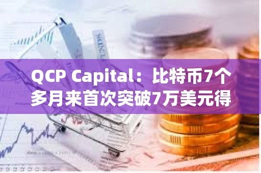 QCP Capital：比特幣7個多月來首次突破7萬美元得益于多種因素