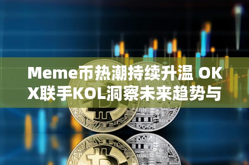 Meme幣熱潮持續升溫 OKX聯手KOL洞察未來趨勢與行業動向