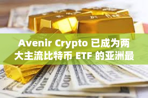 Avenir Crypto 已成為兩大主流比特幣 ETF 的亞洲最大機構持有者