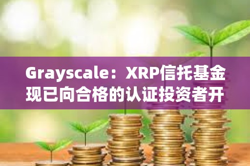Grayscale：XRP信托基金現(xiàn)已向合格的認證投資者開放