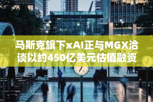 馬斯克旗下xAI正與MGX洽談以約450億美元估值融資50億美元
