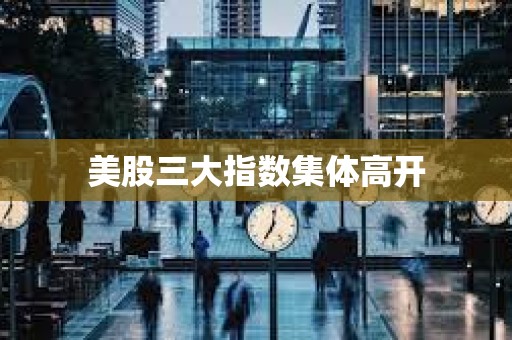 美股三大指數集體高開
