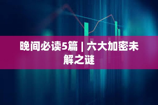 晚間必讀5篇 | 六大加密未解之謎