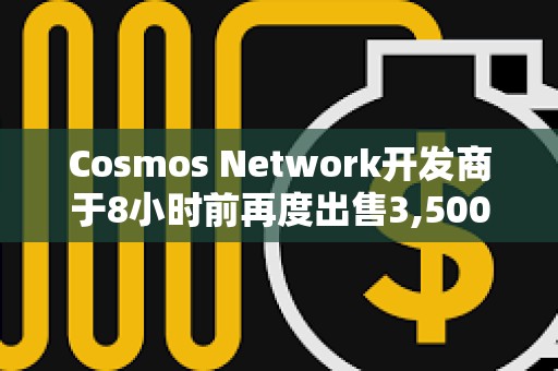 Cosmos Network開發商于8小時前再度出售3,500枚ETH，價值872萬美元