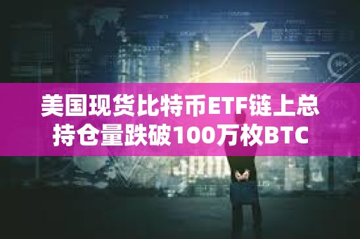 美國現貨比特幣ETF鏈上總持倉量跌破100萬枚BTC