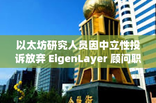以太坊研究人員因中立性投訴放棄 EigenLayer 顧問職位