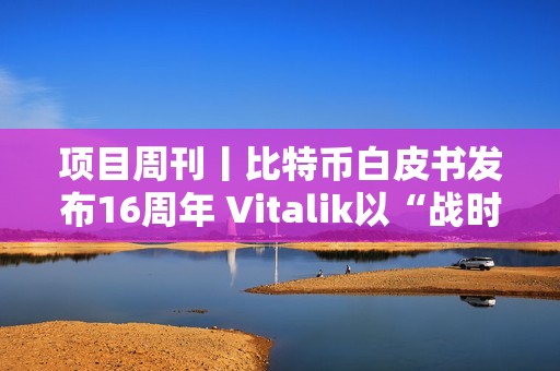 項(xiàng)目周刊丨比特幣白皮書發(fā)布16周年 Vitalik以“戰(zhàn)時(shí)狀態(tài)”抨擊以太坊批評(píng)者
