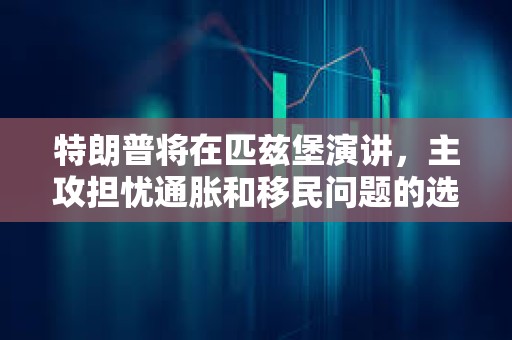 特朗普將在匹茲堡演講，主攻擔(dān)憂通脹和移民問題的選民