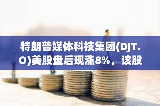 特朗普媒體科技集團(tuán)(DJT.O)美股盤后現(xiàn)漲8%，該股隔夜收漲逾12%