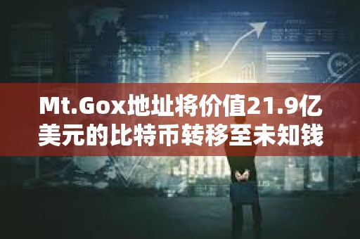 Mt.Gox地址將價(jià)值21.9億美元的比特幣轉(zhuǎn)移至未知錢包